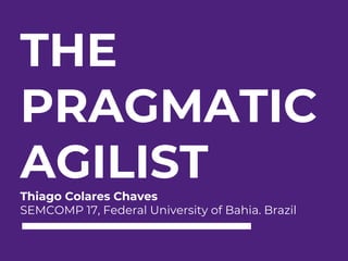 THE
PRAGMATIC
AGILISTThiago Colares Chaves
SEMCOMP 17, Federal University of Bahia. Brazil
 