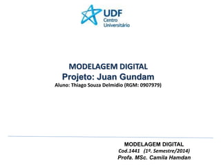 MODELAGEM DIGITAL 
Cod.1441 (1º. Semestre/2014) 
Profa. MSc. Camila Hamdan 
MODELAGEM DIGITAL 
Projeto: Juan Gundam 
Aluno: Thiago Souza Delmidio (RGM: 0907979)  