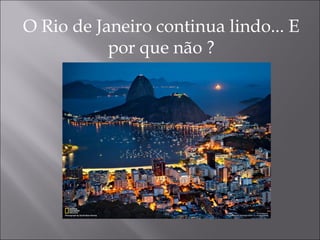 O Rio de Janeiro continua lindo... E
por que não ?
 