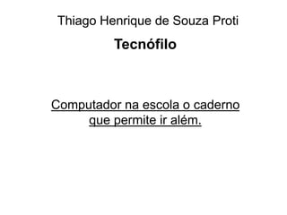 Thiago Henrique de Souza Proti
Tecnófilo
Computador na escola o caderno
que permite ir além.
 