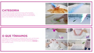 CATEGORIA
Totalmente racional, que foca suas comunicações
com comprovações de eﬁcácia, demos. O resultado
é uma comunicação que não envolve a consumidora
para uma relação mais duradoura.
O QUE TÍNHAMOS
Filme de TV seguia o que a categoria faz, com um formato
que sempre foi utilizado pela empresa: basicamente um
demo que no ﬁnal mostra que Vanish te ajuda a renovar o
seu guarda roupa.
 