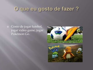  Gosto de jogar futebol,
jogar video game, jogar
Pokémon Go.
 