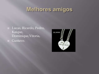  Lucas, Ricardo, Pedro,
Kaique,
Dominique,Vitoria,
 Gustavo.
 