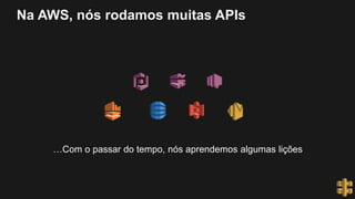 Na AWS, nós rodamos muitas APIs
…Com o passar do tempo, nós aprendemos algumas lições
 