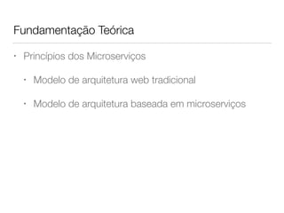 Fundamentação Teórica
• Princípios dos Microserviços
• Modelo de arquitetura web tradicional
• Modelo de arquitetura baseada em microserviços
 