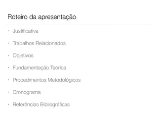 Roteiro da apresentação
• Justiﬁcativa
• Trabalhos Relacionados
• Objetivos
• Fundamentação Teórica
• Procedimentos Metodológicos
• Cronograma
• Referências Bibliográﬁcas
 