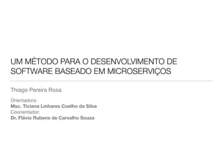 UM MÉTODO PARA O DESENVOLVIMENTO DE
SOFTWARE BASEADO EM MICROSERVIÇOS
Thiago Pereira Rosa
Orientadora:

Msc. Ticiana Linhares Coelho da Silva
Coorientador:

Dr. Flávio Rubens de Carvalho Souza
 
