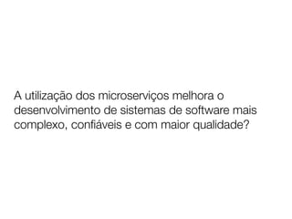 A utilização dos microserviços melhora o
desenvolvimento de sistemas de software mais
complexo, conﬁáveis e com maior qualidade?
 