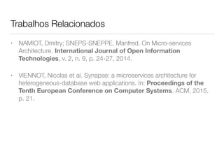 Trabalhos Relacionados
• NAMIOT, Dmitry; SNEPS-SNEPPE, Manfred. On Micro-services
Architecture. International Journal of Open Information
Technologies, v. 2, n. 9, p. 24-27, 2014.
• VIENNOT, Nicolas et al. Synapse: a microservices architecture for
heterogeneous-database web applications. In: Proceedings of the
Tenth European Conference on Computer Systems. ACM, 2015.
p. 21.
 