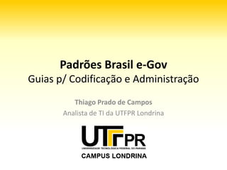 A importância da boa codificação
     Padrões Brasil e‐Gov
       Thiago Prado de Campos
    Analista de TI da UTFPR Londrina
          www.thiagotpc.com
 