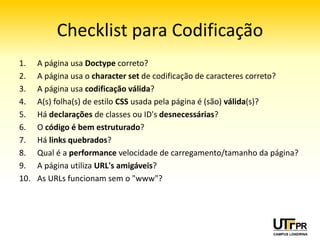 Algumas vantagens de um portal bem
            codificado
• Independência de navegadores e plug‐ins
  proprietários para apresentação e execução
• Facilidade de manutenção do código
• Melhor desempenho em computadores
  antigos e conexões precárias
• Interoperabilidade com sistemas externos e
  extratores de conteúdos
 