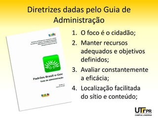 Alguns benefícios de um sítio bem
        planejado e mantido
• Proporciona melhor usabilidade;
• Executa melhor os papéis democráticos do
  Estado:
  – Publicidade
     • torna o Estado mais visível ao cidadão
  – Responsividade
     • quando o Estado dialoga com os seus cidadãos
  – Porosidade
     • torna o Estado mais susceptível à opinião pública.
 