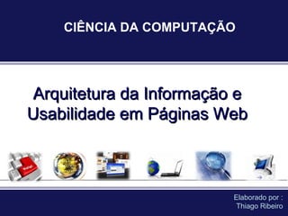 Arquitetura da Informação e Usabilidade em Páginas Web Elaborado por : Thiago Ribeiro CIÊNCIA DA COMPUTAÇÃO 