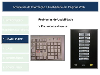 Problemas de Usabilidade Em produtos diversos: 1.  INTRODUÇÃO 2. ARQUITETURA DA INFORMAÇÃO 3. USABILIDADE 4. CASE 5. IMPORTÂNCIA 6. CONCLUSÃO Arquitetura da Informação e Usabilidade em Páginas Web 