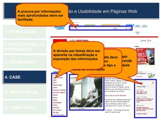 1.  INTRODUÇÃO 2. ARQUITETURA DA  INFORMAÇÃO 3. USABILIDADE 4. CASE 5. IMPORTÂNCIA 6. CONCLUSÃO Arquitetura da Informação e Usabilidade em Páginas Web As notícias em tempo real precisam ter grande destaque na hierarquia das informações   O conteúdo multimídia deve ser organizado, e bem sinalizado quanto ao tipo e fonte de informação A divisão por temas deve ser aparente na classificação e exposição das informações   A procura por informações mais aprofundadas deve ser facilitada; 