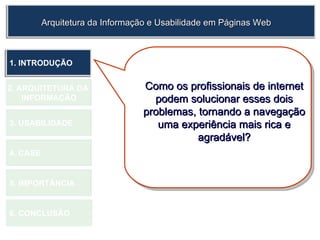 1.  INTRODUÇÃO 2. ARQUITETURA DA  INFORMAÇÃO 3. USABILIDADE 4. CASE 6. CONCLUSÃO 5. IMPORTÂNCIA Arquitetura da Informação e Usabilidade em Páginas Web Como os profissionais de internet podem solucionar esses dois problemas, tornando a navegação uma experiência mais rica e agradável? 