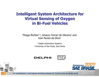 Intelligent System Architecture for
    Virtual Sensing of Oxygen
         in Bi-Fuel Vehicles

   Thiago Richter1.2, Amaury Ferrari de Oliveira1 and
                 Ivan Nunes da Silva2
                   1 Delphi Automotive Systems
             2   University of Sao Paulo, Sao Carlos
 