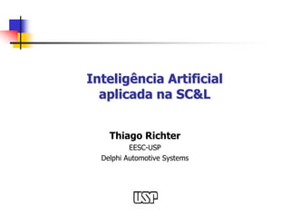 Inteligência Artificial
  aplicada na SC&L


    Thiago Richter
          EESC-USP
  Delphi Automotive Systems
 