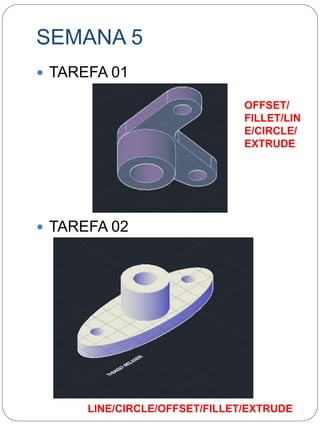 SEMANA 5 
 TAREFA 01 
 TAREFA 02 
OFFSET/ 
FILLET/LIN 
E/CIRCLE/ 
EXTRUDE 
LINE/CIRCLE/OFFSET/FILLET/EXTRUDE 
 