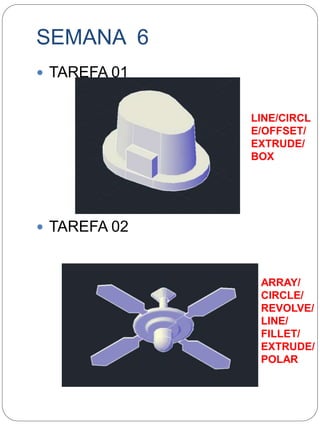 SEMANA 6 
 TAREFA 01 
 TAREFA 02 
LINE/CIRCL 
E/OFFSET/ 
EXTRUDE/ 
BOX 
ARRAY/ 
CIRCLE/ 
REVOLVE/ 
LINE/ 
FILLET/ 
EXTRUDE/ 
POLAR 
 