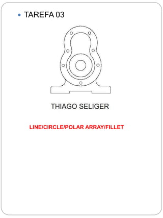  TAREFA 03 
LINE/CIRCLE/POLAR ARRAY/FILLET 
 