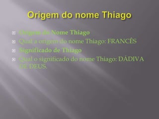    Origem do Nome Thiago
   Qual a origem do nome Thiago: FRANCÊS
   Significado de Thiago
   Qual o significado do nome Thiago: DÁDIVA
    DE DEUS.
 