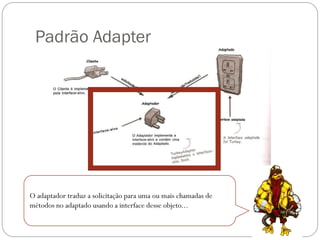 Padrão Adapter

O adaptador traduz a solicitação para uma ou mais chamadas de
métodos no adaptado usando a interface desse objeto...

 