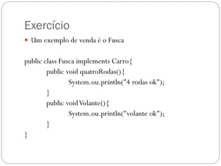 Exercício
 Um exemplo de venda é o Fusca

public class Fusca implements Carro{
public void quatroRodas(){
System.ou.println("4 rodas ok");
}
public void Volante(){
System.ou.println("volante ok");
}
}

 