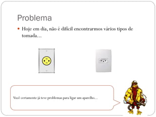 Problema
 Hoje em dia, não é difícil encontrarmos vários tipos de

tomada...

Você certamente já teve problemas para ligar um aparelho...

 