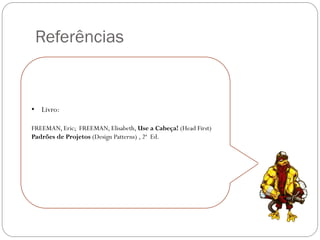 Referências

• Livro:
FREEMAN, Eric; FREEMAN, Elisabeth, Use a Cabeça! (Head First)
Padrões de Projetos (Design Patterns) , 2ª Ed..

 