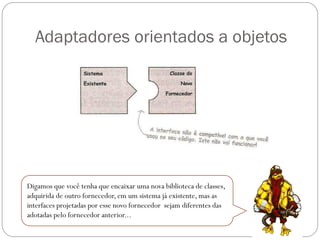 Adaptadores orientados a objetos

Digamos que você tenha que encaixar uma nova biblioteca de classes,
adquirida de outro fornecedor, em um sistema já existente, mas as
interfaces projetadas por esse novo fornecedor sejam diferentes das
adotadas pelo fornecedor anterior...

 