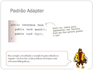 Padrão Adapter

Para exemplo, será utilizado o exemplo de patos utilizado no
Capitulo 1 do livro Use a Cabeça Padrões de Projetos (vide
referencias bibliográficas)...

 