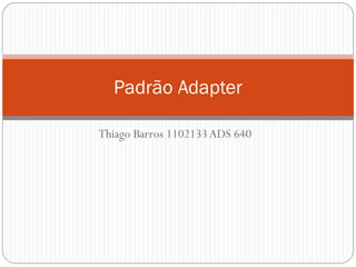 Padrão Adapter
Thiago Barros 1102133 ADS 640

 