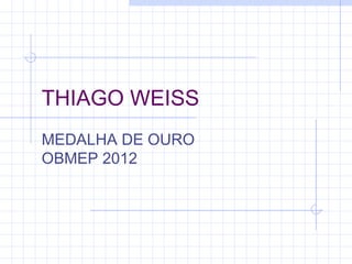 THIAGO WEISS
MEDALHA DE OURO
OBMEP 2012
 