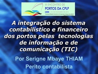 A integração do sistema  contabilístico e financeiro  dos portos pelas  tecnologias de informação e de comunicação (TIC) Por Serigne Mbaye THIAM Perito contabilista  