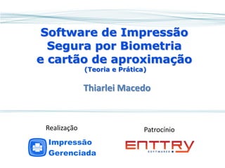 Software de Impressão Segura por Biometria e cartão de aproximação (Teoria e Prática) 
Thiarlei Macedo 
Patrocínio 
Realização  