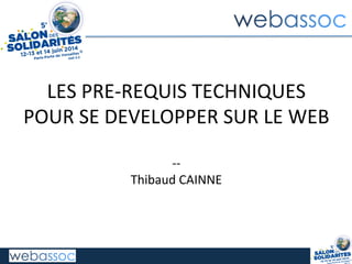 LES	
  PRE-­‐REQUIS	
  TECHNIQUES	
  
POUR	
  SE	
  DEVELOPPER	
  SUR	
  LE	
  WEB	
  
	
  
-­‐-­‐	
  
Thibaud	
  CAINNE	
  
 
