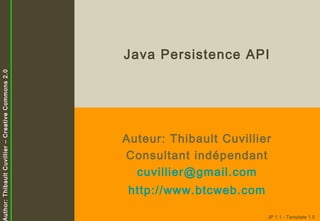 Author: Thibault Cuvillier – Creative Commons 2.0

Java Persistence API

Auteur: Thibault Cuvillier
Consultant indépendant
cuvillier@gmail.com
http://www.btcweb.com
JP 1.1 - Template 1.0

 