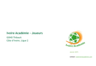 Janvier 2015
GOHO Thibault
Côte d’Ivoire, Ligue 2
Ivoire Académie - Joueurs
contact: ral@ivoireacademie.com
 
