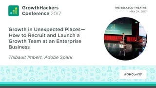 Growth in Unexpected Places—
How to Recruit and Launch a
Growth Team at an Enterprise
Business
Thibault Imbert, Adobe Spark
 