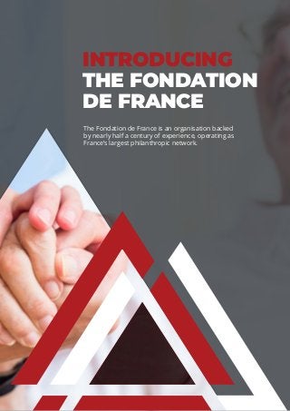 INTRODUCING
THE FONDATION
DE FRANCE
The Fondation de France is an organisation backed
by nearly half a century of experience, operating as
France’s largest philanthropic network.
 