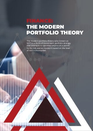 FINANCE:
THE MODERN
PORTFOLIO THEORY
The modern portfolio theory (also known as
MPT) is a form of investment portfolio strategy
that attempts to optimise returns on a portfo-
lio for risk-averse investors based on the level
of risk in the market.
 