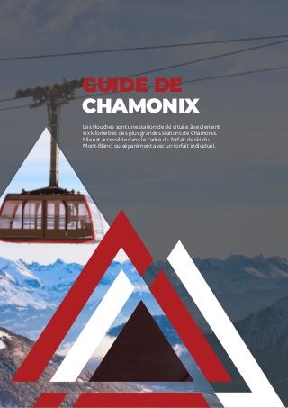 GUIDE DE
CHAMONIX
Les Houches sont une station de ski située à seulement
six kilomètres des plus grandes stations de Chamonix.
Elle est accessible dans le cadre du forfait de ski du
Mont-Blanc, ou séparément avec un forfait individuel.
 