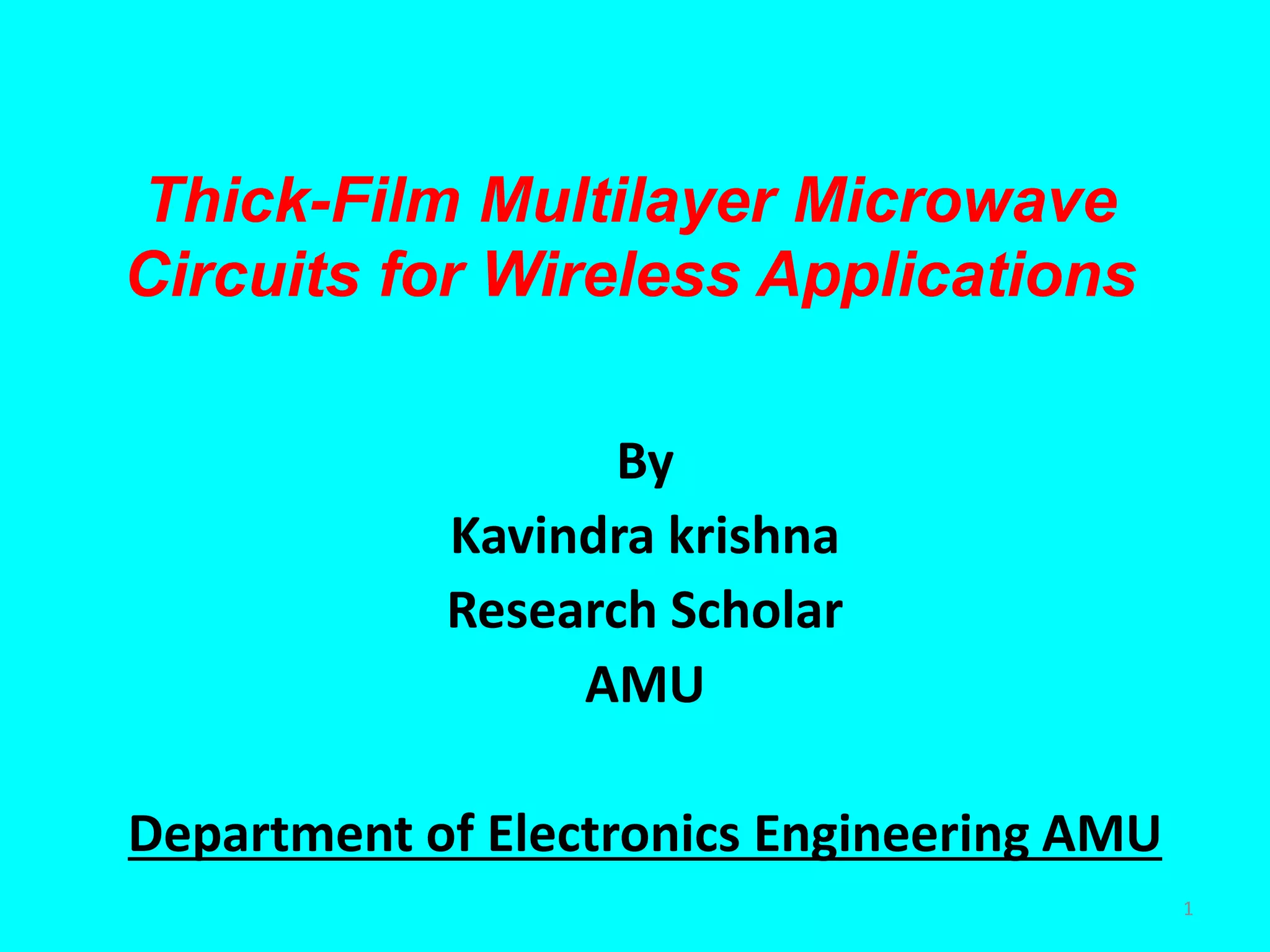 Thick-Film Multilayer Microwave
Circuits for Wireless Applications
By
Kavindra krishna
Research Scholar
AMU
Department of Electronics Engineering AMU
1
 