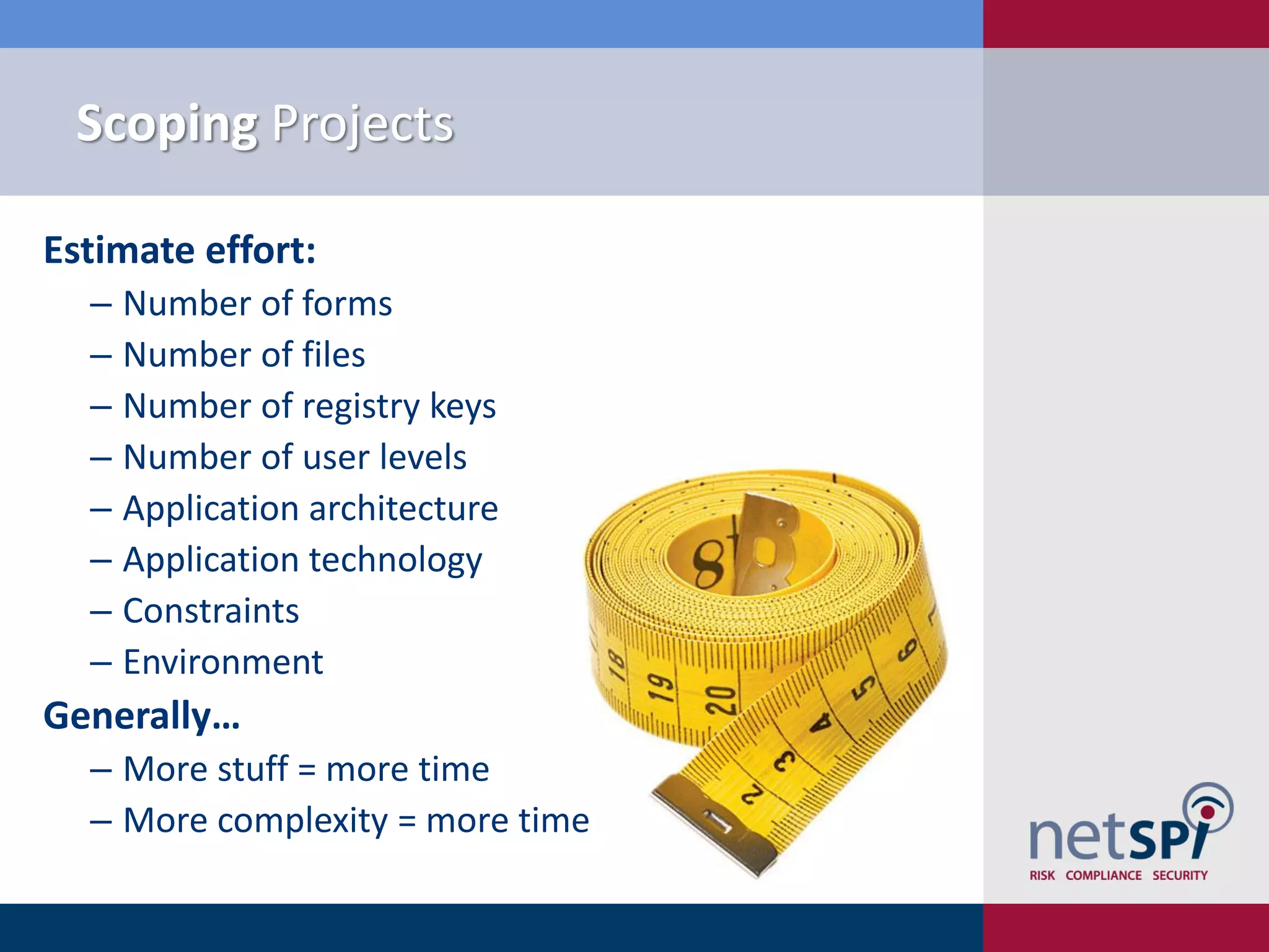 Scoping Projects

Estimate effort:
  ‒ Number of forms
  ‒ Number of files
  ‒ Number of registry keys
  ‒ Number of user levels
  ‒ Application architecture
  ‒ Application technology
  ‒ Constraints
  ‒ Environment
Generally…
  ‒ More stuff = more time
  ‒ More complexity = more time
 