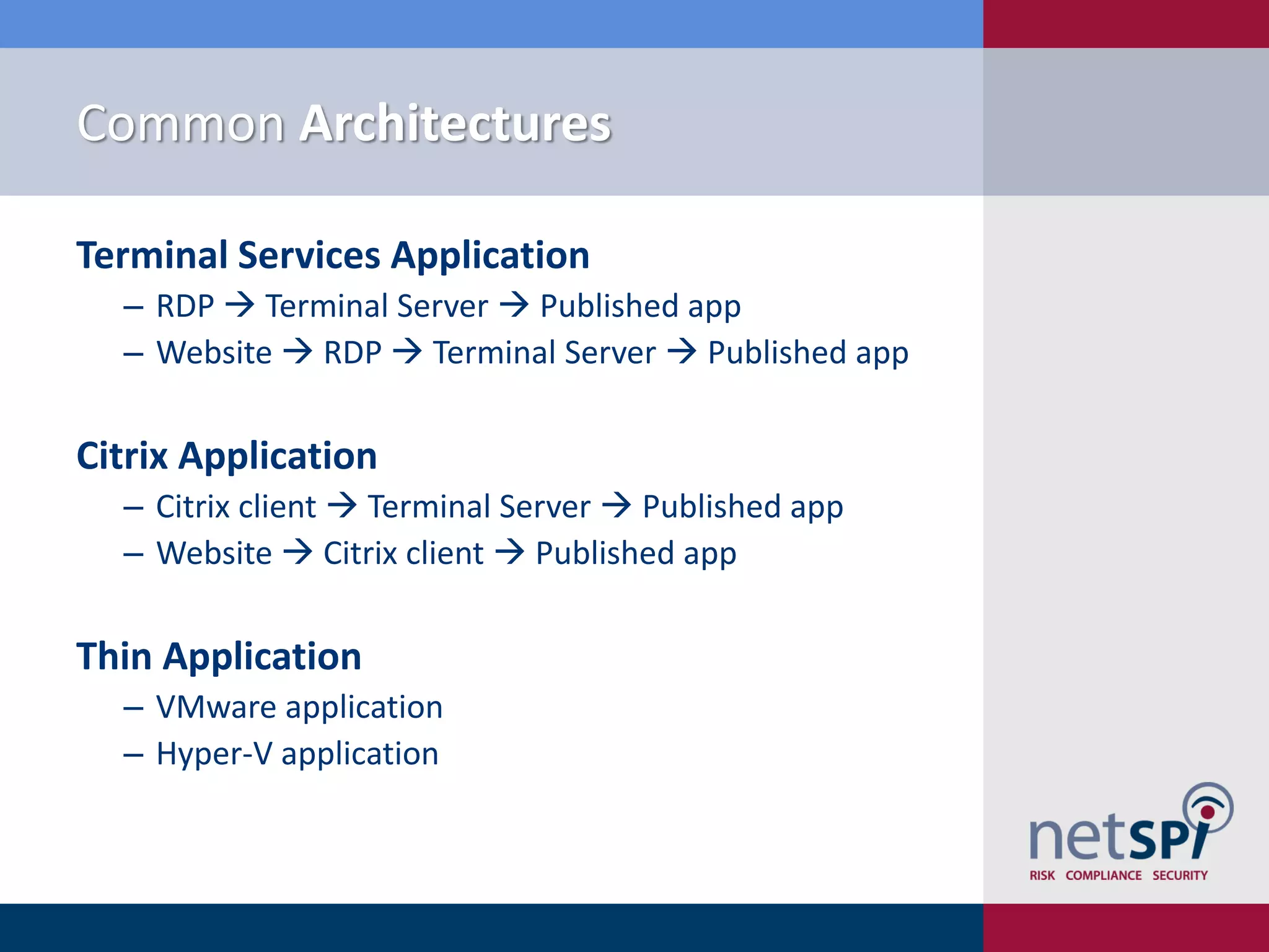 Common Architectures

Terminal Services Application
  ‒ RDP  Terminal Server  Published app
  ‒ Website  RDP  Terminal Server  Published app

Citrix Application
  ‒ Citrix client  Terminal Server  Published app
  ‒ Website  Citrix client  Published app

Thin Application
  ‒ VMware application
  ‒ Hyper-V application
 