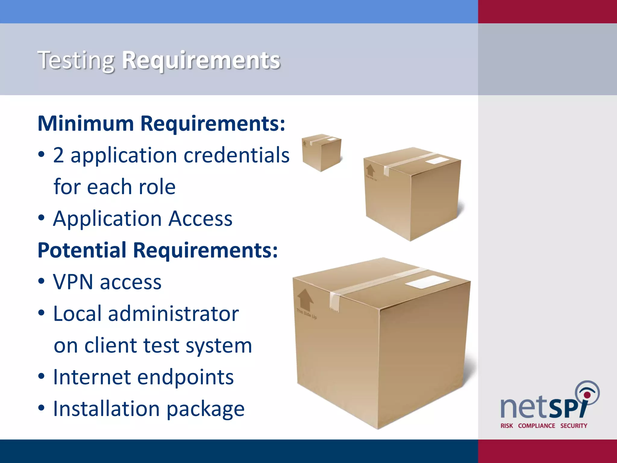 Testing Requirements

Minimum Requirements:
• 2 application credentials
  for each role
• Application Access
Potential Requirements:
• VPN access
• Local administrator
  on client test system
• Internet endpoints
• Installation package
 