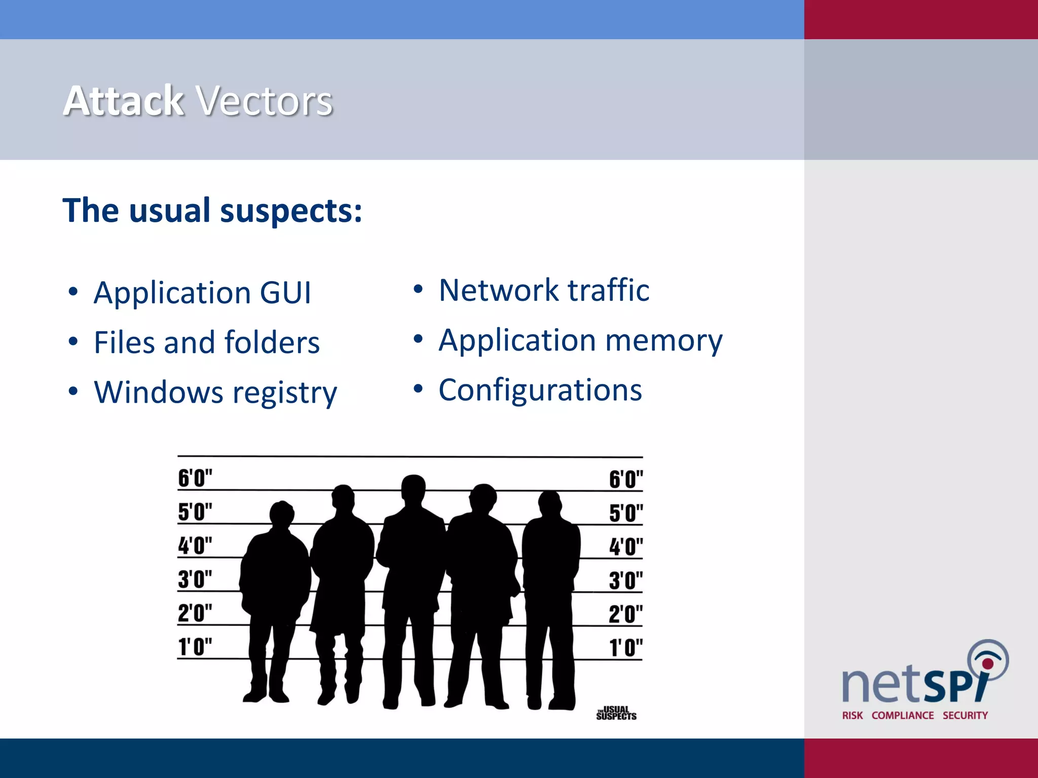 Attack Vectors

The usual suspects:

• Application GUI     • Network traffic
• Files and folders   • Application memory
• Windows registry    • Configurations
 
