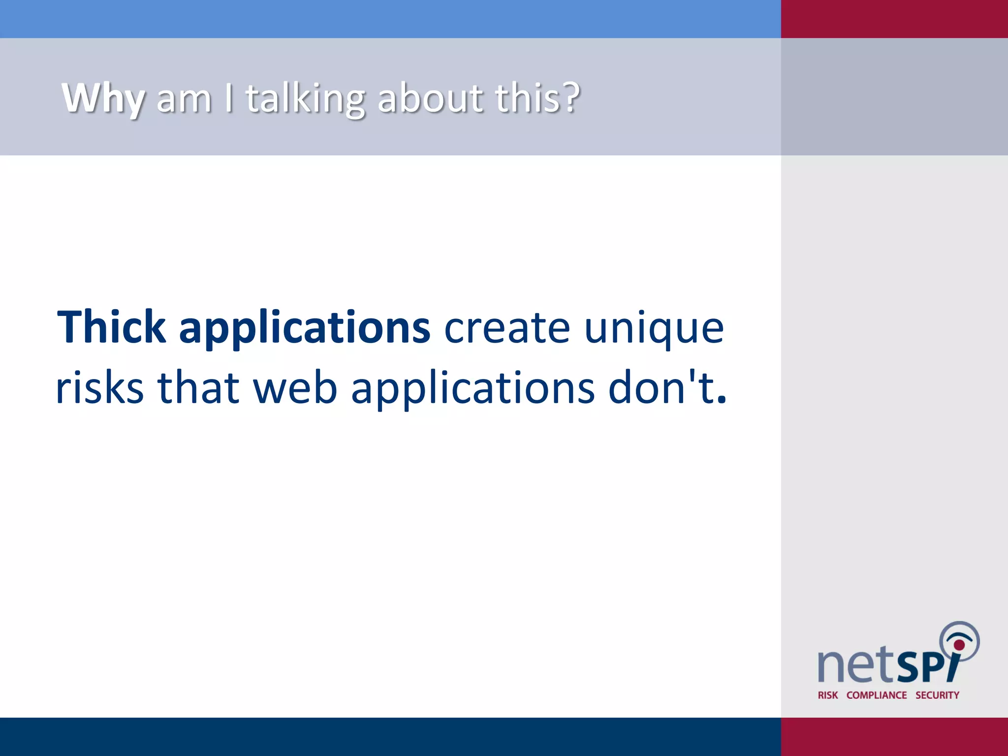 Why am I talking about this?




Thick applications create unique
risks that web applications don't.
 