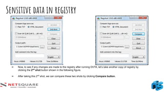 Sensitive data in registry
➢ Now, to see if any changes are made to the registry after running DVTA, let’s take another copy of registry by
clicking the 2nd
shot button shown in the following figure.
➢ After taking this 2nd
shot, we can compare these two shots by clicking Compare button.
 
